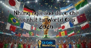 Những ngôi sao được chờ đợi nhất tại World Cup 2026